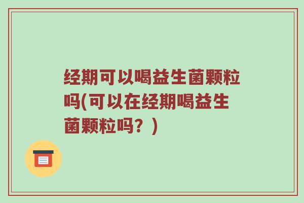经期可以喝益生菌颗粒吗(可以在经期喝益生菌颗粒吗？)
