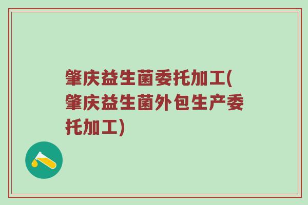 肇庆益生菌委托加工(肇庆益生菌外包生产委托加工)
