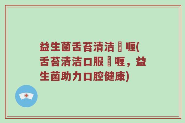 益生菌舌苔清洁啫喱(舌苔清洁口服啫喱，益生菌助力口腔健康)