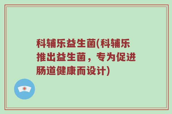 科辅乐益生菌(科辅乐推出益生菌，专为促进肠道健康而设计)