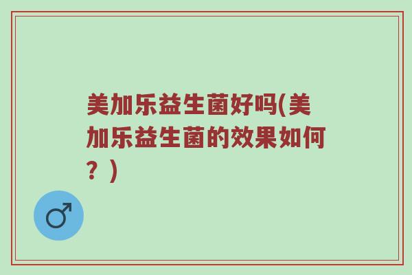 美加乐益生菌好吗(美加乐益生菌的效果如何？)