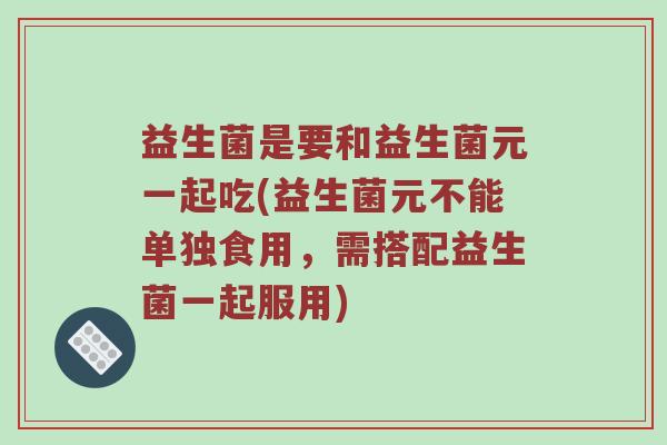 益生菌是要和益生菌元一起吃(益生菌元不能单独食用，需搭配益生菌一起服用)