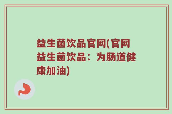 益生菌饮品官网(官网益生菌饮品：为肠道健康加油)