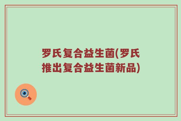 罗氏复合益生菌(罗氏推出复合益生菌新品)