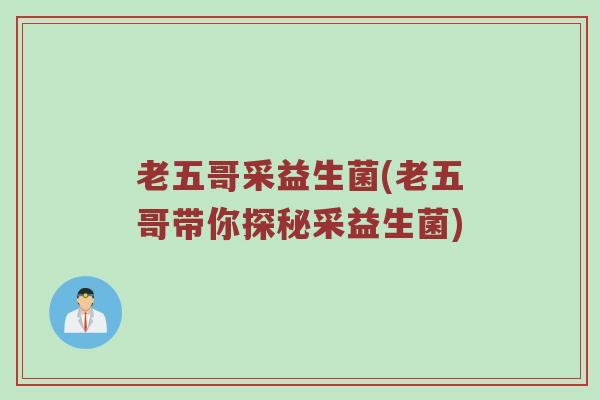 老五哥采益生菌(老五哥带你探秘采益生菌)