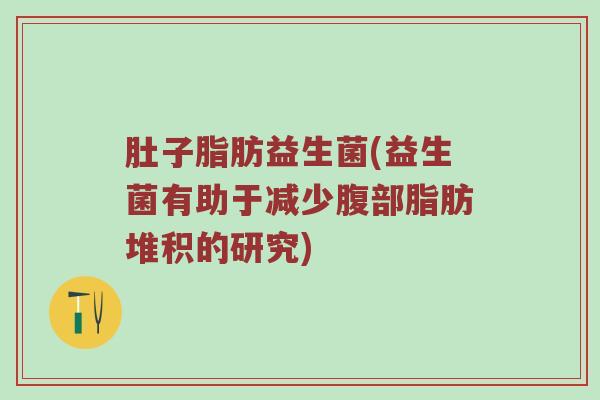 肚子脂肪益生菌(益生菌有助于减少腹部脂肪堆积的研究)
