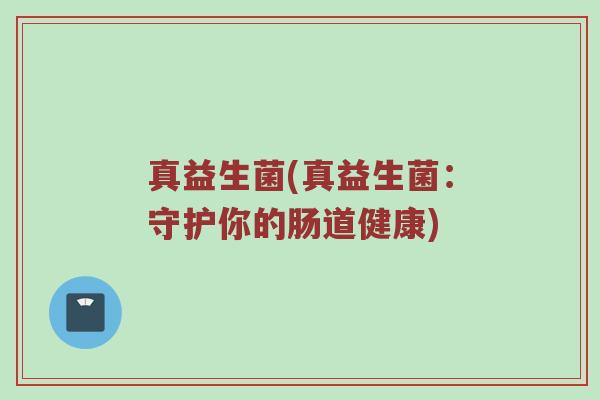 真益生菌(真益生菌：守护你的肠道健康)