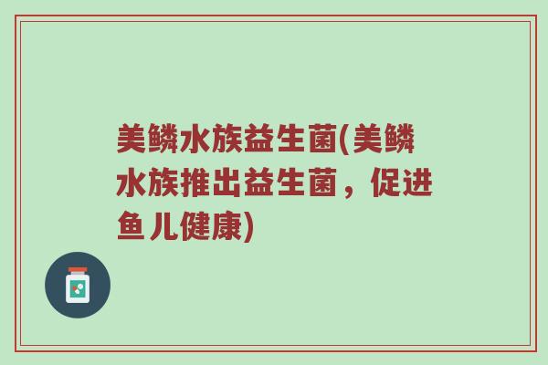 美鳞水族益生菌(美鳞水族推出益生菌，促进鱼儿健康)