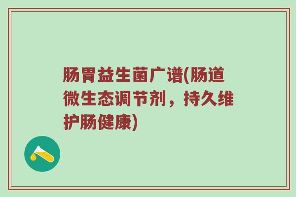 肠胃益生菌广谱(肠道微生态调节剂，持久维护肠健康)