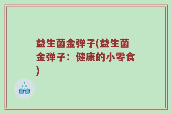 益生菌金弹子(益生菌金弹子：健康的小零食)