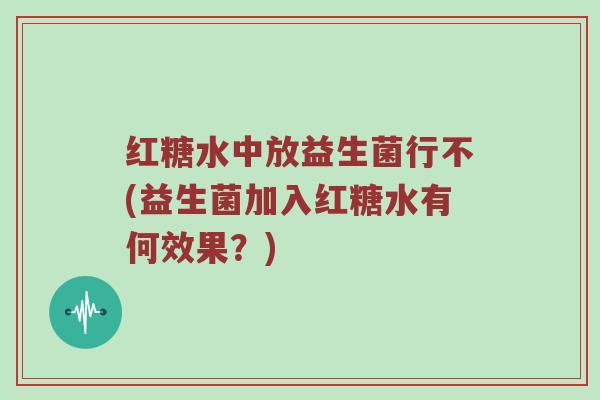 红糖水中放益生菌行不(益生菌加入红糖水有何效果？)