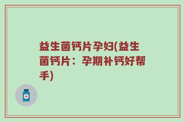 益生菌钙片孕妇(益生菌钙片：孕期补钙好帮手)