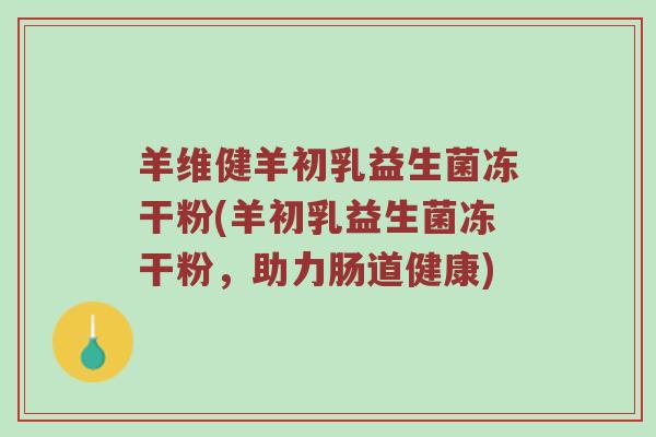 羊维健羊初乳益生菌冻干粉(羊初乳益生菌冻干粉，助力肠道健康)