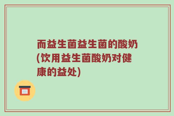 而益生菌益生菌的酸奶(饮用益生菌酸奶对健康的益处)