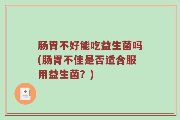 肠胃不好能吃益生菌吗(肠胃不佳是否适合服用益生菌？)