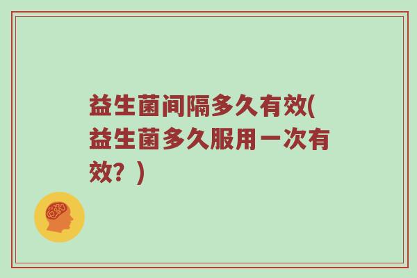 益生菌间隔多久有效(益生菌多久服用一次有效？)