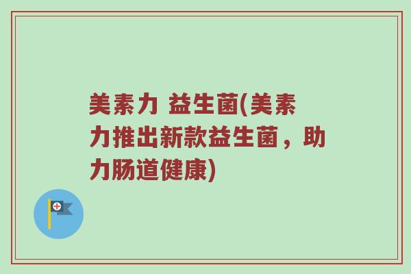 美素力 益生菌(美素力推出新款益生菌，助力肠道健康)