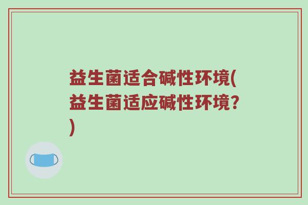 益生菌适合碱性环境(益生菌适应碱性环境？)