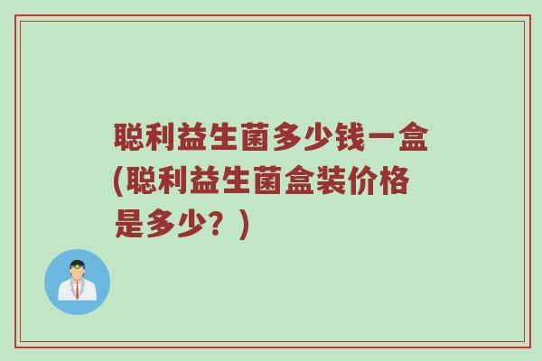 聪利益生菌多少钱一盒(聪利益生菌盒装价格是多少？)