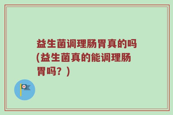 益生菌调理肠胃真的吗(益生菌真的能调理肠胃吗？)