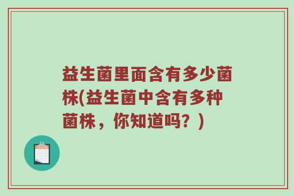 益生菌里面含有多少菌株(益生菌中含有多种菌株，你知道吗？)