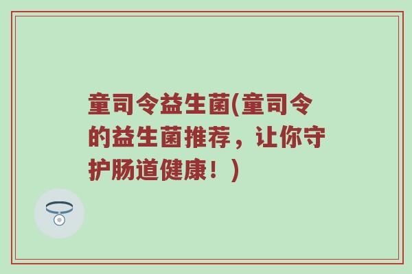 童司令益生菌(童司令的益生菌推荐，让你守护肠道健康！)