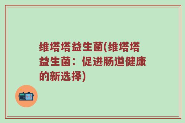 维塔塔益生菌(维塔塔益生菌：促进肠道健康的新选择)