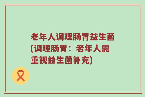 老年人调理肠胃益生菌(调理肠胃：老年人需重视益生菌补充)