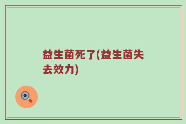 益生菌死了(益生菌失去效力)