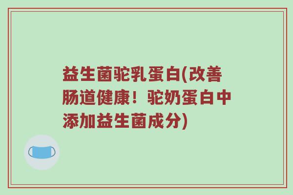 益生菌驼乳蛋白(改善肠道健康！驼奶蛋白中添加益生菌成分)