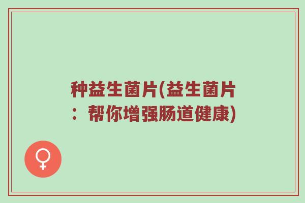 种益生菌片(益生菌片：帮你增强肠道健康)