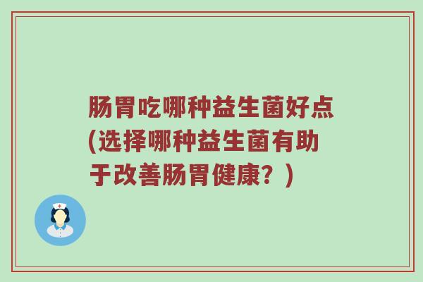 肠胃吃哪种益生菌好点(选择哪种益生菌有助于改善肠胃健康？)