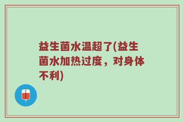 益生菌水温超了(益生菌水加热过度，对身体不利)