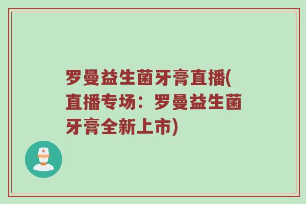 罗曼益生菌牙膏直播(直播专场：罗曼益生菌牙膏全新上市)