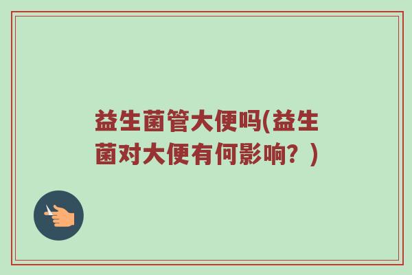 益生菌管大便吗(益生菌对大便有何影响？)