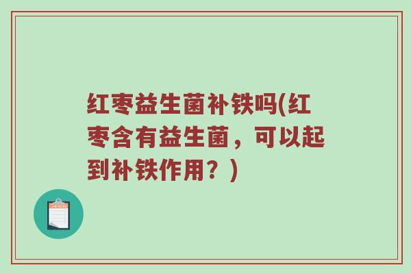 红枣益生菌补铁吗(红枣含有益生菌，可以起到补铁作用？)