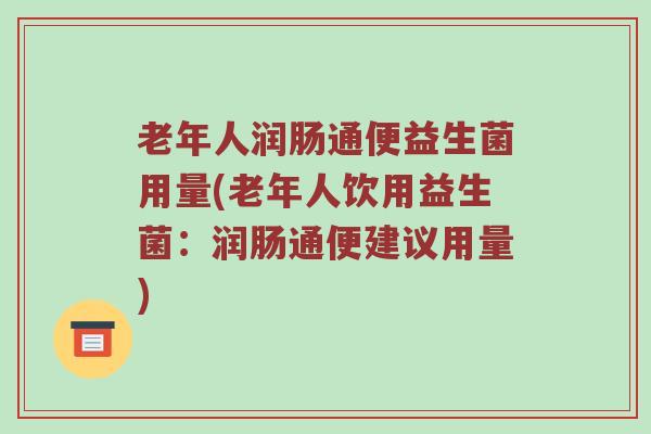 老年人润肠通便益生菌用量(老年人饮用益生菌：润肠通便建议用量)