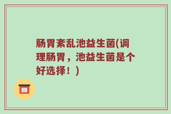 肠胃紊乱池益生菌(调理肠胃，池益生菌是个好选择！)