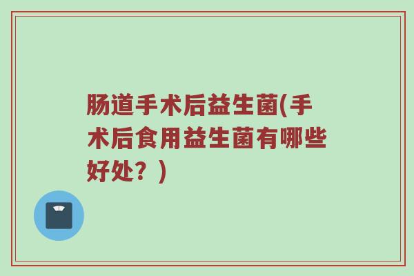 肠道手术后益生菌(手术后食用益生菌有哪些好处?) 肠道手术后益生菌(手术后食用益生菌有哪些好处?)