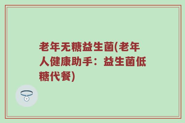 老年无糖益生菌(老年人健康助手:益生菌低糖代餐) 老年无糖益生菌(老年人健康助手:益生菌低糖代餐)