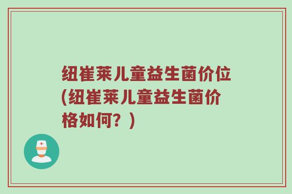 纽崔莱儿童益生菌价位(纽崔莱儿童益生菌价格如何？)
