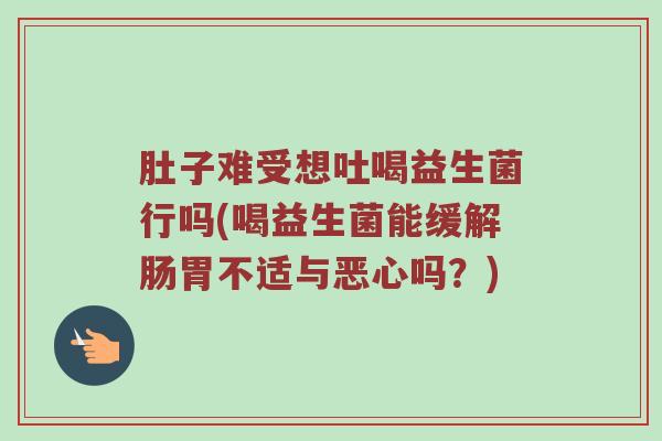 肚子难受想吐喝益生菌行吗(喝益生菌能缓解肠胃不适与恶心吗？)