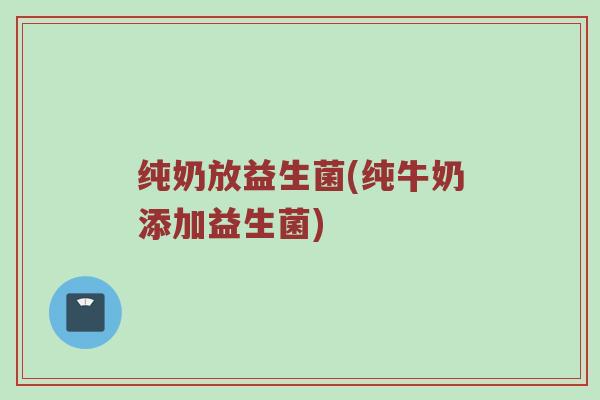 纯奶放益生菌(纯牛奶添加益生菌)