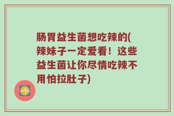 肠胃益生菌想吃辣的(辣妹子一定爱看！这些益生菌让你尽情吃辣不用怕拉肚子)