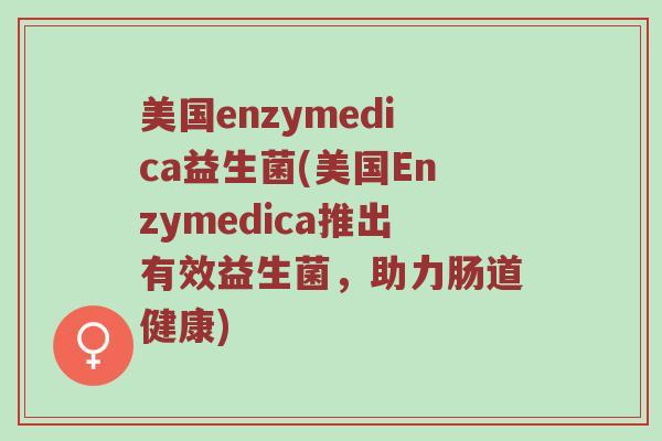 美国enzymedica益生菌(美国Enzymedica推出有效益生菌，助力肠道健康)