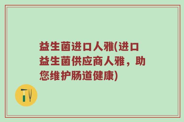 益生菌进口人雅(进口益生菌供应商人雅，助您维护肠道健康)