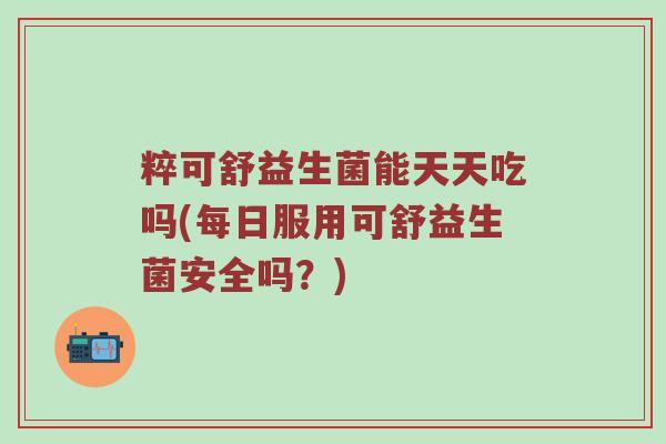 粹可舒益生菌能天天吃吗(每日服用可舒益生菌安全吗？)