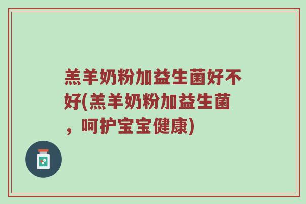 羔羊奶粉加益生菌好不好(羔羊奶粉加益生菌，呵护宝宝健康)