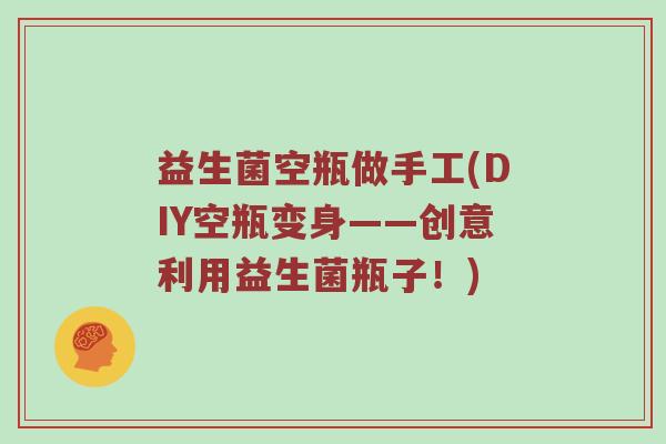 益生菌空瓶做手工(DIY空瓶变身——创意利用益生菌瓶子！)