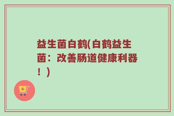 益生菌白鹤(白鹤益生菌：改善肠道健康利器！)